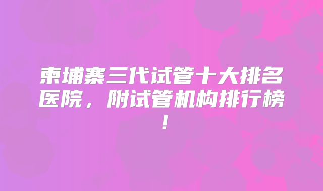 柬埔寨三代试管十大排名医院，附试管机构排行榜！