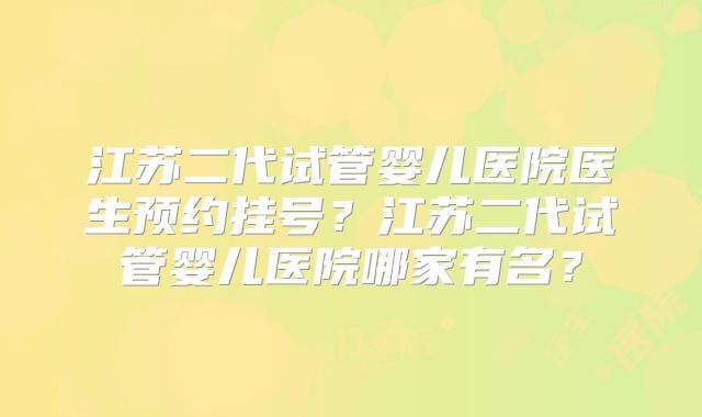 江苏二代试管婴儿医院医生预约挂号?江苏二代试管婴儿医院哪家有名?