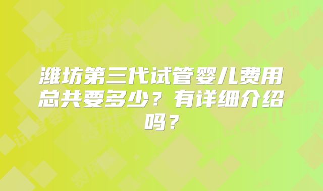 潍坊第三代试管婴儿费用总共要多少?有详细介绍吗?