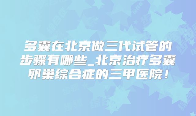 多囊在北京做三代试管的步骤有哪些_北京治疗多囊卵巢综合症的三甲医院!