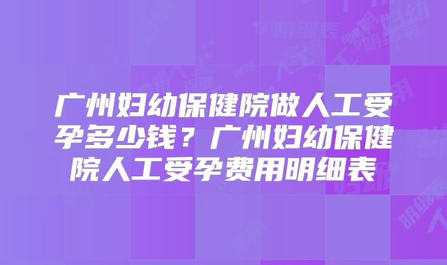 广州妇幼保健院做人工受孕多少钱？广州妇幼保健院人工受孕费用明细表