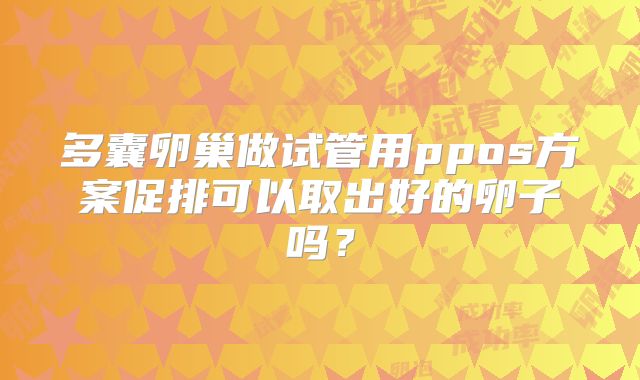 多囊卵巢做试管用ppos方案促排可以取出好的卵子吗?