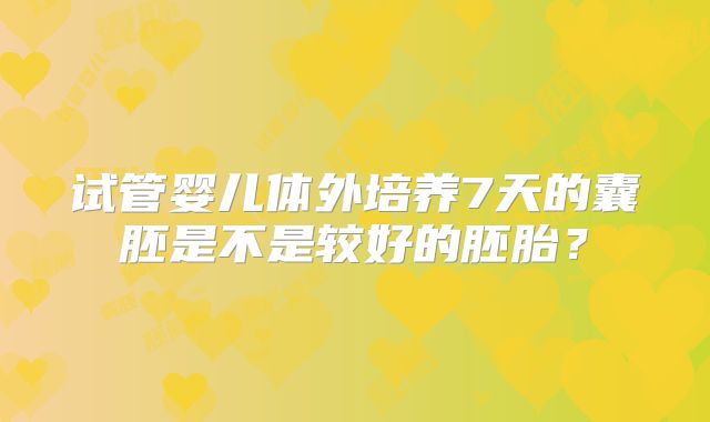 试管婴儿体外培养7天的囊胚是不是较好的胚胎?