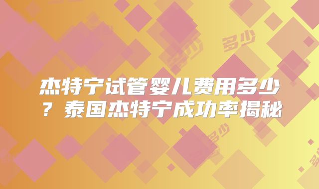 杰特宁试管婴儿费用多少?泰国杰特宁成功率揭秘