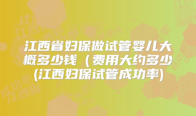 江西省妇保做试管婴儿大概多少钱（费用大约多少(江西妇保试管成功率)