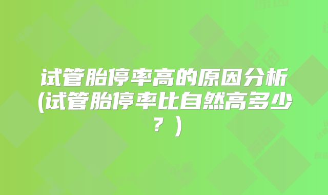 试管胎停率高的原因分析(试管胎停率比自然高多少?)
