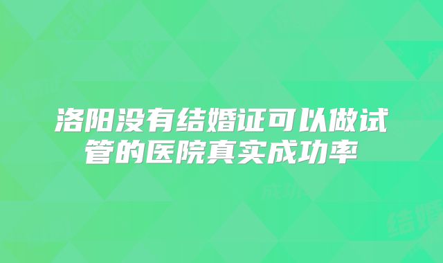 洛阳没有结婚证可以做试管的医院真实成功率