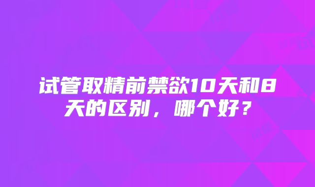试管取精前禁欲10天和8天的区别，哪个好？