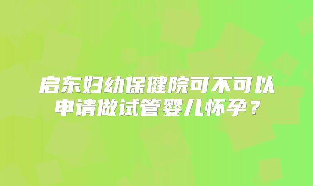 启东妇幼保健院可不可以申请做试管婴儿怀孕？