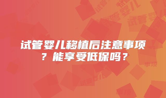 试管婴儿移植后注意事项？能享受低保吗？