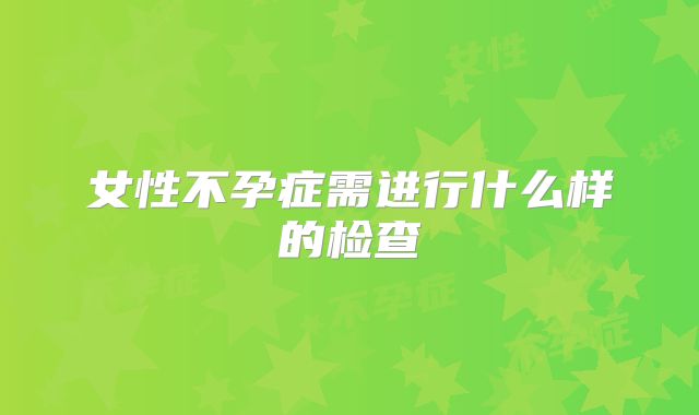女性不孕症需进行什么样的检查