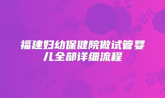 福建妇幼保健院做试管婴儿全部详细流程