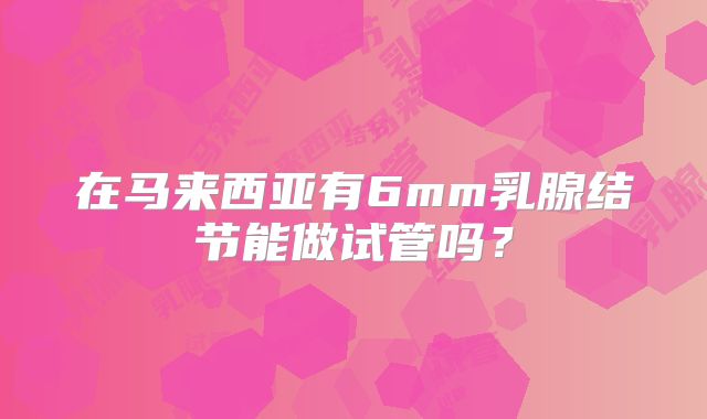 在马来西亚有6mm乳腺结节能做试管吗?