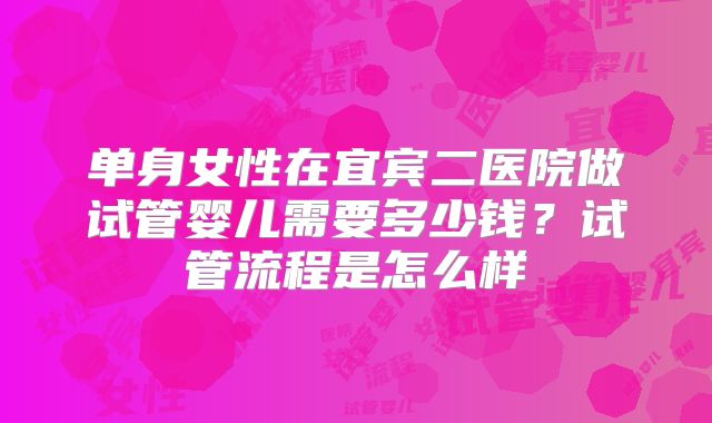 单身女性在宜宾二医院做试管婴儿需要多少钱？试管流程是怎么样