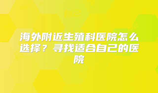 海外附近生殖科医院怎么选择？寻找适合自己的医院