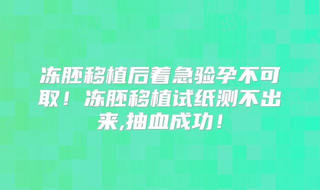 冻胚移植后着急验孕不可取！冻胚移植试纸测不出来,抽血成功！