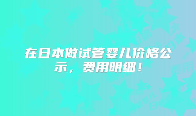 在日本做试管婴儿价格公示,费用明细!