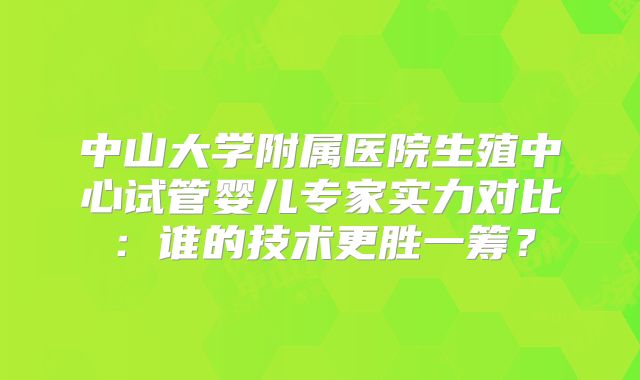 中山大学附属医院生殖中心试管婴儿专家实力对比：谁的技术更胜一筹？