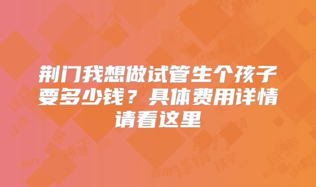 荆门我想做试管生个孩子要多少钱？具体费用详情请看这里