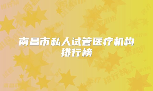 南昌市私人试管医疗机构排行榜