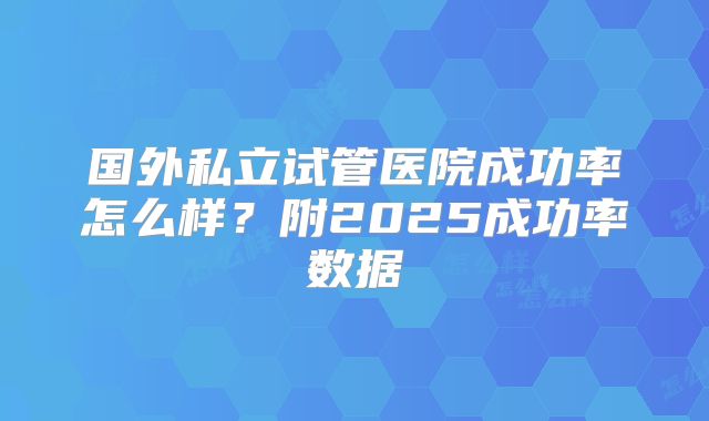 国外私立试管医院成功率怎么样？附2025成功率数据
