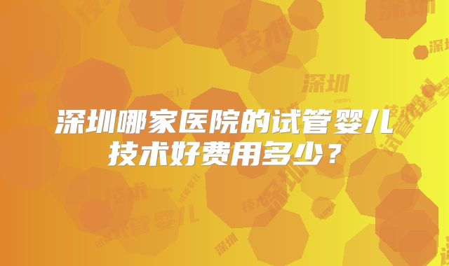 深圳哪家医院的试管婴儿技术好费用多少?