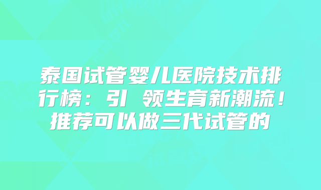泰国试管婴儿医院技术排行榜：引 领生育新潮流！推荐可以做三代试管的