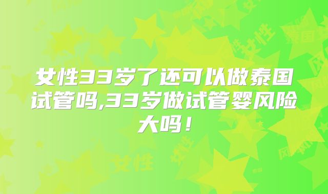 女性33岁了还可以做泰国试管吗,33岁做试管婴风险大吗！