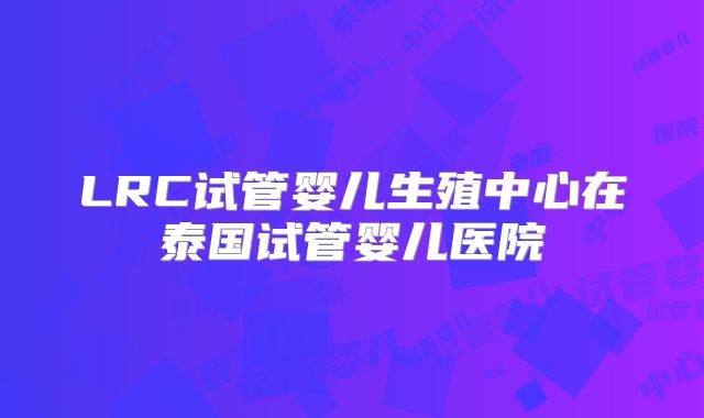 LRC试管婴儿生殖中心在泰国试管婴儿医院