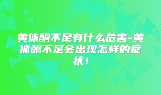 黄体酮不足有什么危害-黄体酮不足会出现怎样的症状！