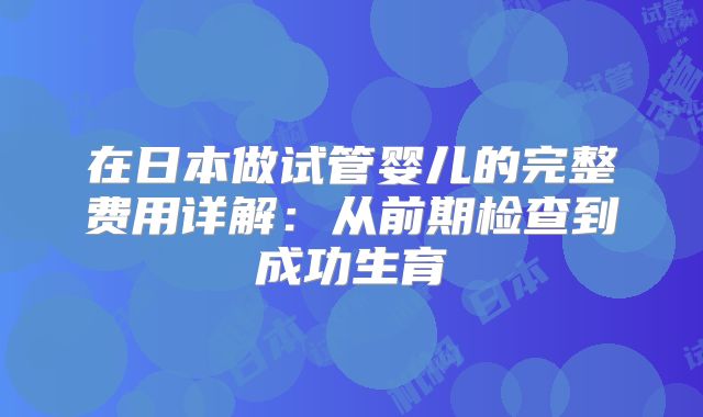 在日本做试管婴儿的完整费用详解:从前期检查到成功生育