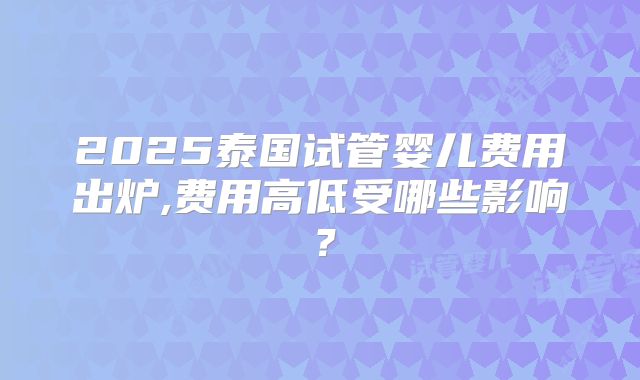 2025泰国试管婴儿费用出炉,费用高低受哪些影响?