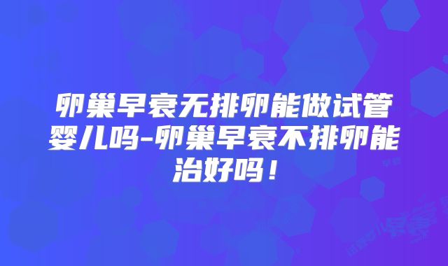 卵巢早衰无排卵能做试管婴儿吗-卵巢早衰不排卵能治好吗!