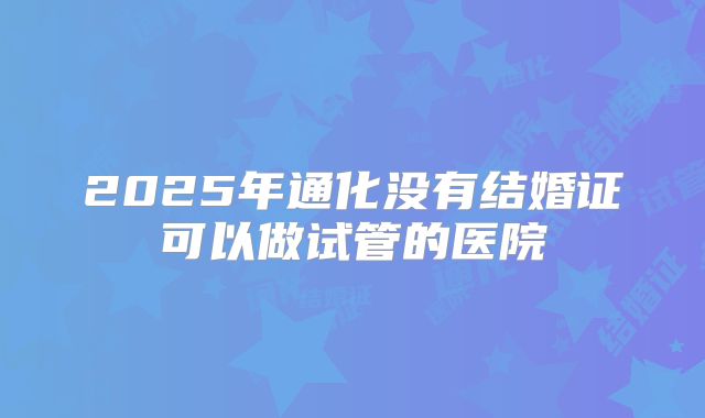 2025年通化没有结婚证可以做试管的医院