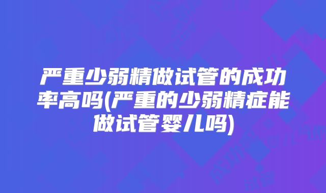 严重少弱精做试管的成功率高吗(严重的少弱精症能做试管婴儿吗)