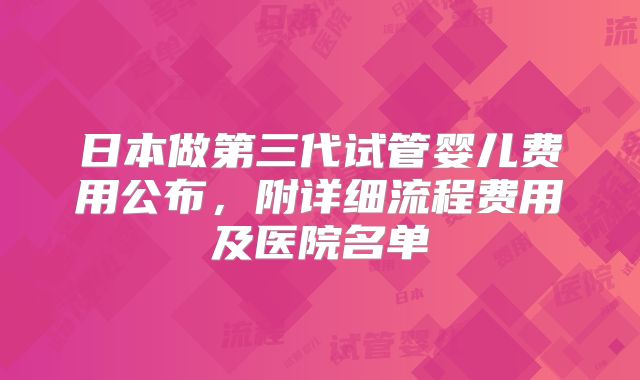日本做第三代试管婴儿费用公布,附详细流程费用及医院名单