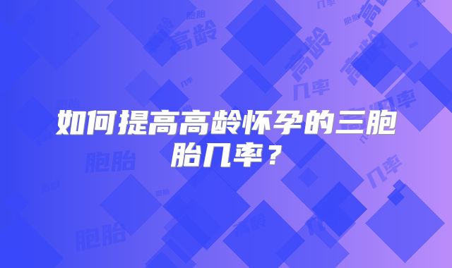 如何提高高龄怀孕的三胞胎几率?