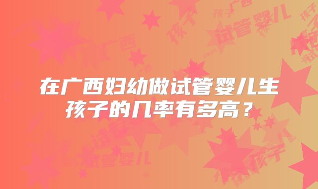在广西妇幼做试管婴儿生孩子的几率有多高？