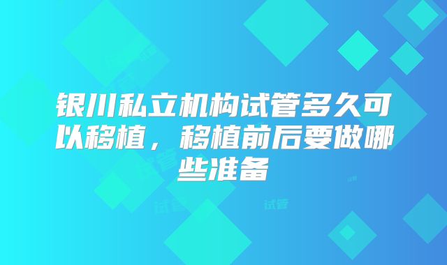 银川私立机构试管多久可以移植,移植前后要做哪些准备