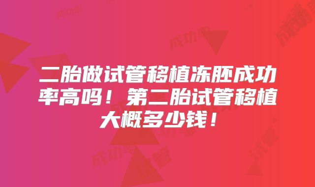 二胎做试管移植冻胚成功率高吗！第二胎试管移植大概多少钱！