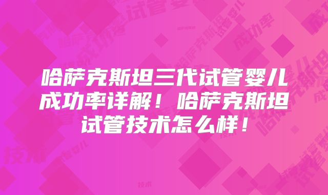 哈萨克斯坦三代试管婴儿成功率详解!哈萨克斯坦试管技术怎么样!