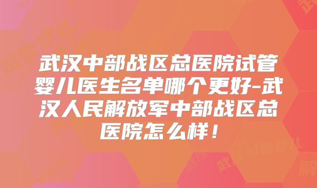 武汉中部战区总医院试管婴儿医生名单哪个更好-武汉人民解放军中部战区总医院怎么样!