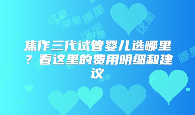 焦作三代试管婴儿选哪里？看这里的费用明细和建议