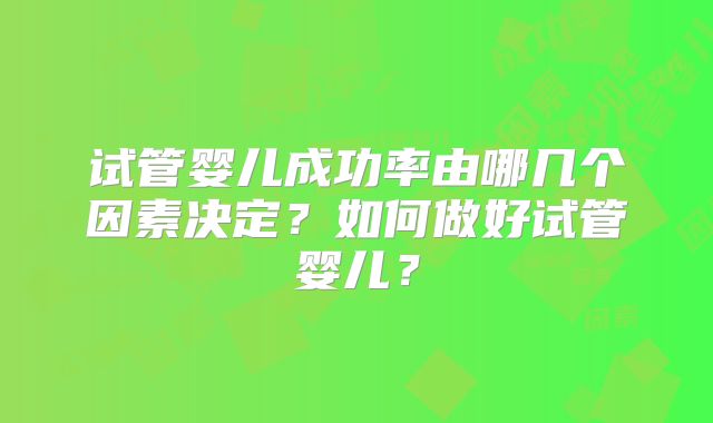 试管婴儿成功率由哪几个因素决定?如何做好试管婴儿?