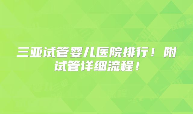 三亚试管婴儿医院排行！附试管详细流程！