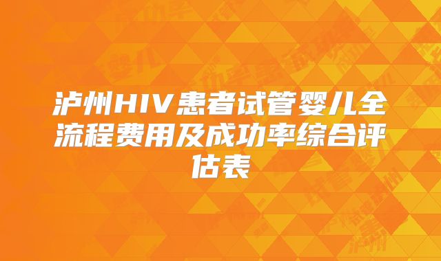 泸州HIV患者试管婴儿全流程费用及成功率综合评估表
