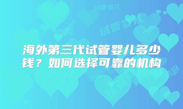 海外第三代试管婴儿多少钱?如何选择可靠的机构