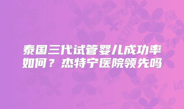 泰国三代试管婴儿成功率如何？杰特宁医院领先吗