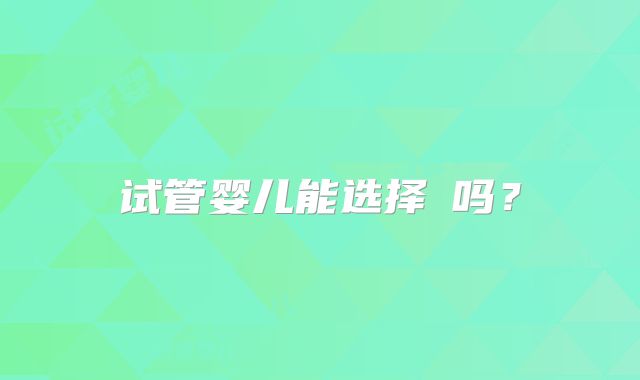 试管婴儿能选择�吗？