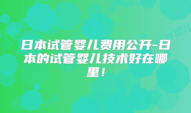 日本试管婴儿费用公开-日本的试管婴儿技术好在哪里!
